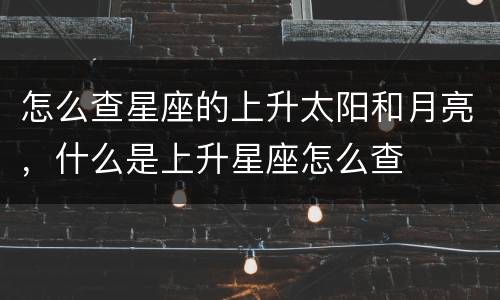 怎么查星座的上升太阳和月亮，什么是上升星座怎么查