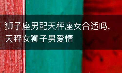 狮子座男配天秤座女合适吗，天秤女狮子男爱情