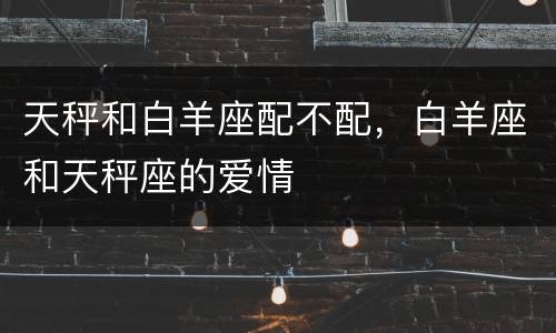 天秤和白羊座配不配，白羊座和天秤座的爱情
