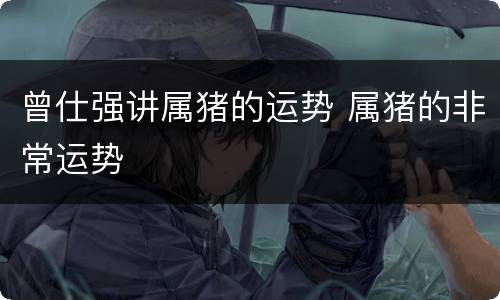 曾仕强讲属猪的运势 属猪的非常运势