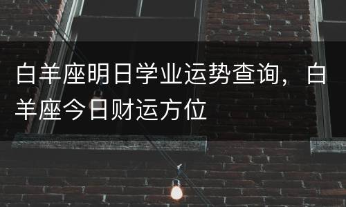 白羊座明日学业运势查询，白羊座今日财运方位