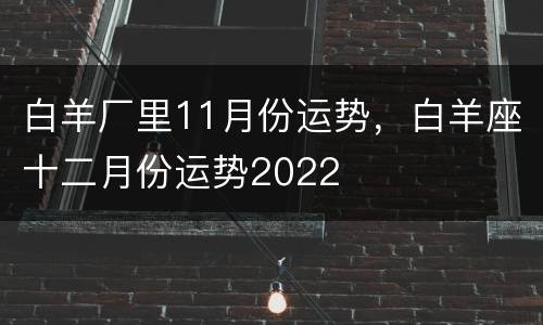 白羊厂里11月份运势，白羊座十二月份运势2022