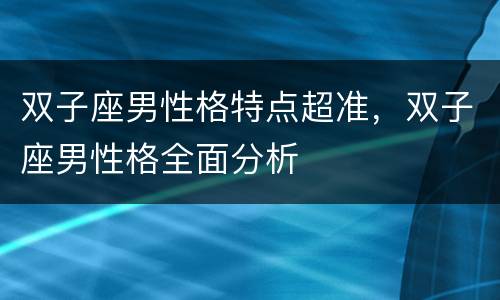 双子座男性格特点超准，双子座男性格全面分析