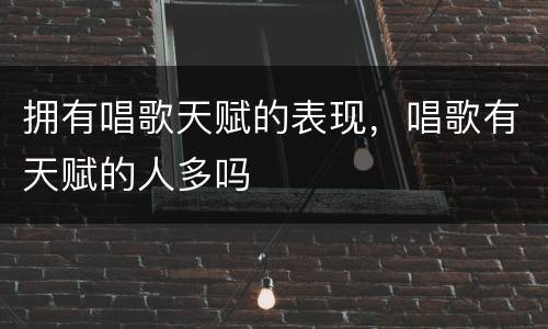 拥有唱歌天赋的表现，唱歌有天赋的人多吗