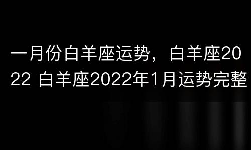 一月份白羊座运势，白羊座2022 白羊座2022年1月运势完整版