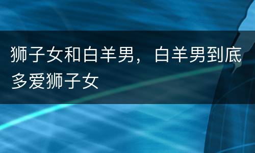 狮子女和白羊男，白羊男到底多爱狮子女