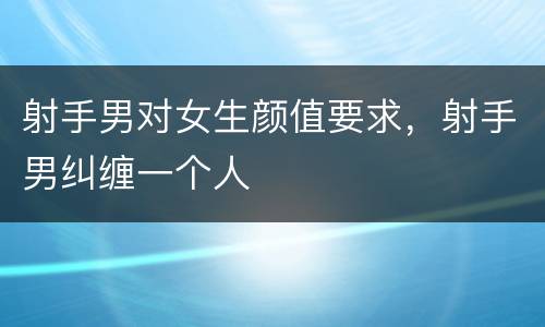 射手男对女生颜值要求，射手男纠缠一个人