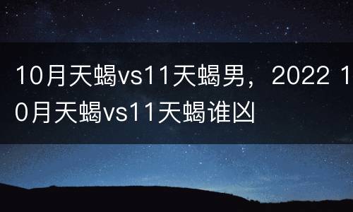 10月天蝎vs11天蝎男，2022 10月天蝎vs11天蝎谁凶