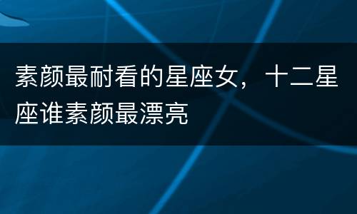 素颜最耐看的星座女，十二星座谁素颜最漂亮