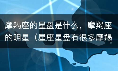 摩羯座的星盘是什么，摩羯座的明星（星座星盘有很多摩羯的人）