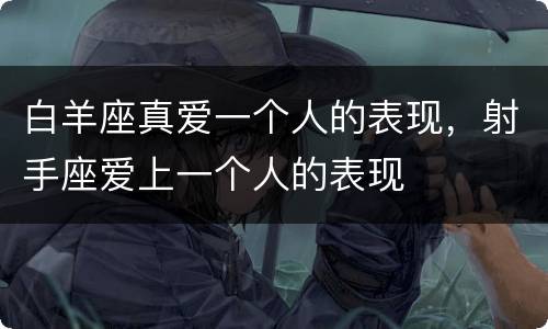 白羊座真爱一个人的表现，射手座爱上一个人的表现