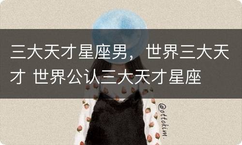 三大天才星座男，世界三大天才 世界公认三大天才星座