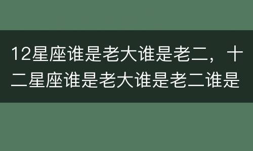 12星座谁是老大谁是老二，十二星座谁是老大谁是老二谁是老三