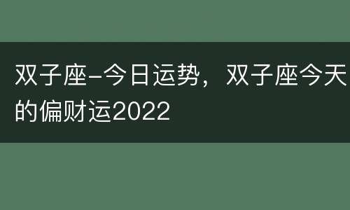 双子座-今日运势，双子座今天的偏财运2022