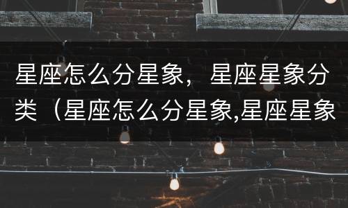 星座怎么分星象，星座星象分类（星座怎么分星象,星座星象分类图）
