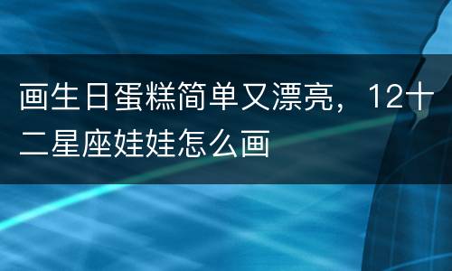 画生日蛋糕简单又漂亮，12十二星座娃娃怎么画
