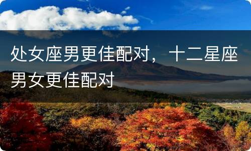 处女座男更佳配对，十二星座男女更佳配对