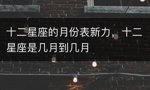 十二星座的月份表新力，十二星座是几月到几月