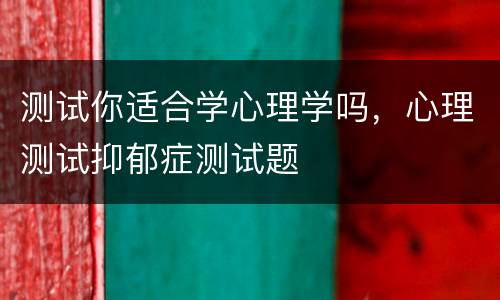 测试你适合学心理学吗，心理测试抑郁症测试题
