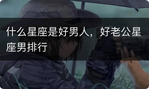 什么星座是好男人，好老公星座男排行