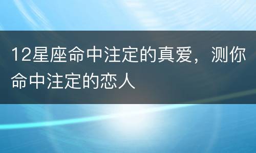 12星座命中注定的真爱，测你命中注定的恋人