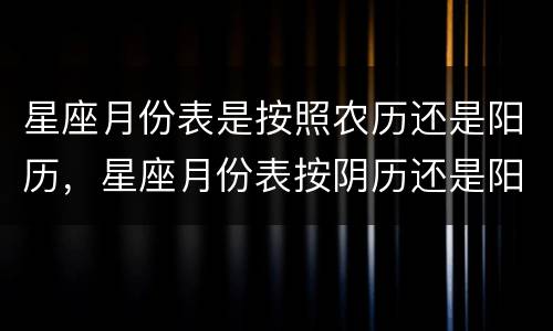星座月份表是按照农历还是阳历，星座月份表按阴历还是阳历