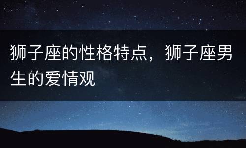狮子座的性格特点，狮子座男生的爱情观