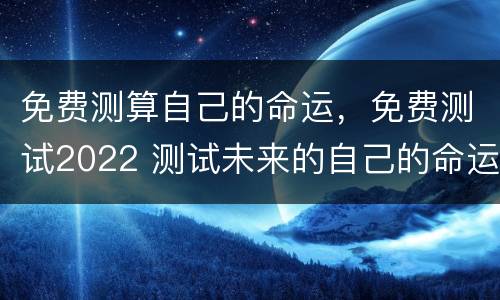 免费测算自己的命运，免费测试2022 测试未来的自己的命运免费