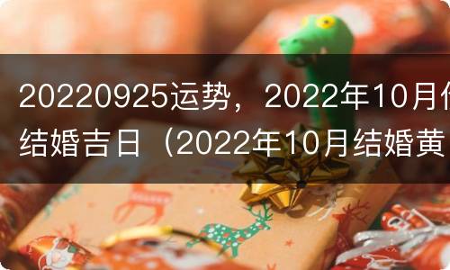 20220925运势，2022年10月份结婚吉日（2022年10月结婚黄历）