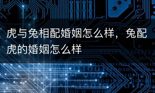 虎与兔相配婚姻怎么样，兔配虎的婚姻怎么样