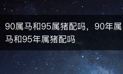 90属马和95属猪配吗，90年属马和95年属猪配吗