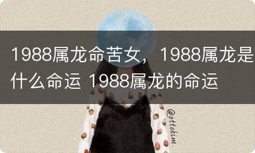 1988属龙命苦女，1988属龙是什么命运 1988属龙的命运