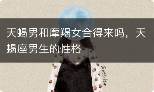 天蝎男和摩羯女合得来吗，天蝎座男生的性格