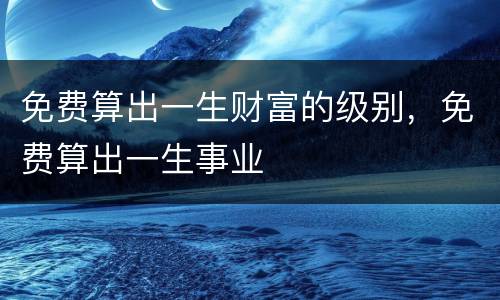 免费算出一生财富的级别，免费算出一生事业