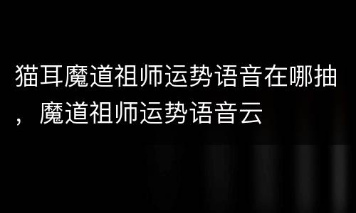 猫耳魔道祖师运势语音在哪抽，魔道祖师运势语音云