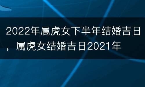 2022年属虎女下半年结婚吉日，属虎女结婚吉日2021年