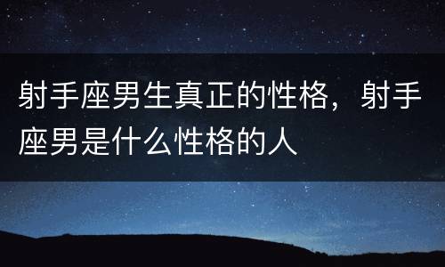 射手座男生真正的性格，射手座男是什么性格的人