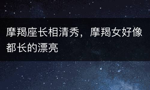 摩羯座长相清秀，摩羯女好像都长的漂亮