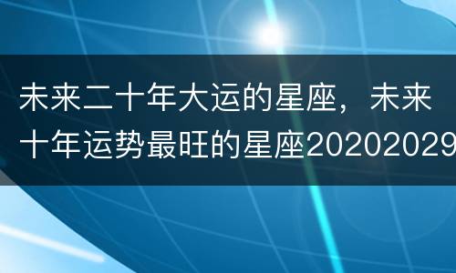未来二十年大运的星座，未来十年运势最旺的星座20202029