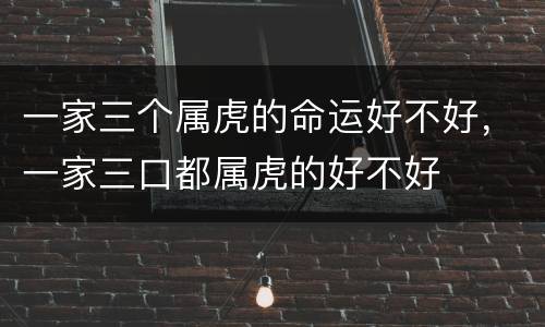 一家三个属虎的命运好不好，一家三口都属虎的好不好