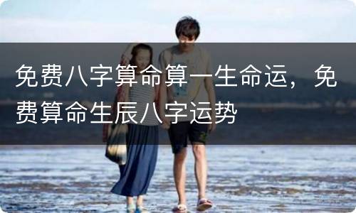 免费八字算命算一生命运，免费算命生辰八字运势