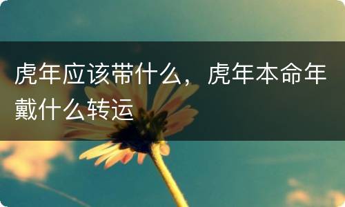 虎年应该带什么，虎年本命年戴什么转运