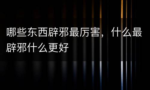 哪些东西辟邪最厉害，什么最辟邪什么更好