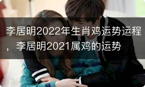 李居明2022年生肖鸡运势运程，李居明2021属鸡的运势