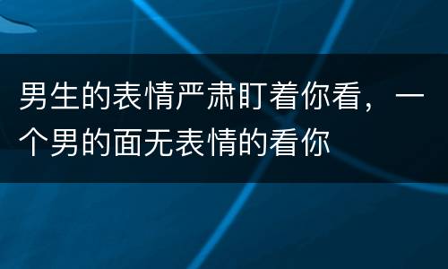 男生的表情严肃盯着你看，一个男的面无表情的看你