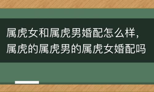 属虎女和属虎男婚配怎么样，属虎的属虎男的属虎女婚配吗