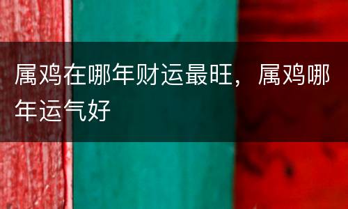 属鸡在哪年财运最旺，属鸡哪年运气好