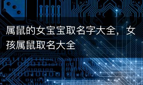 属鼠的女宝宝取名字大全，女孩属鼠取名大全