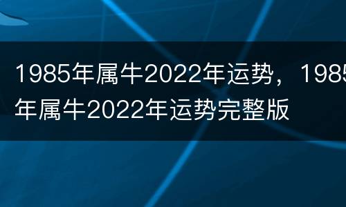 1985年属牛2022年运势，1985年属牛2022年运势完整版