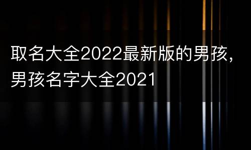 取名大全2022最新版的男孩，男孩名字大全2021